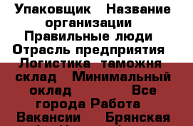 Упаковщик › Название организации ­ Правильные люди › Отрасль предприятия ­ Логистика, таможня, склад › Минимальный оклад ­ 18 000 - Все города Работа » Вакансии   . Брянская обл.,Новозыбков г.